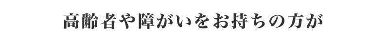 高齢者や障がいをお持ちの方が